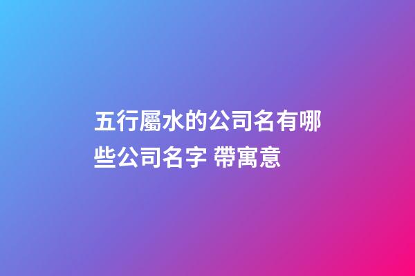 五行屬水的公司名有哪些公司名字 帶寓意